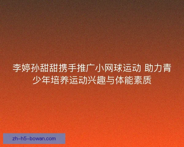 李婷孙甜甜携手推广小网球运动 助力青少年培养运动兴趣与体能素质